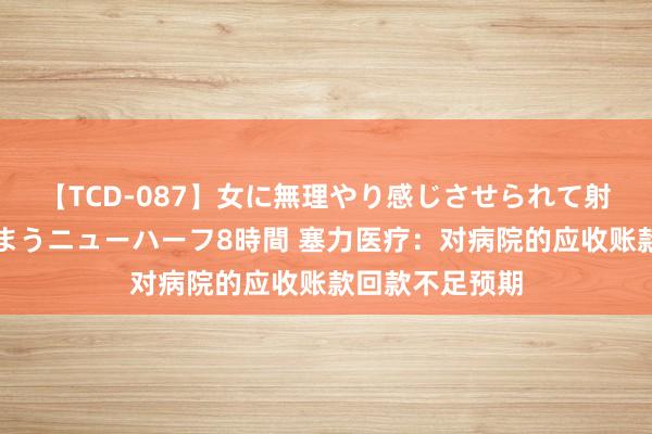 【TCD-087】女に無理やり感じさせられて射精までしてしまうニューハーフ8時間 塞力医疗：对病院的应收账款回款不足预期