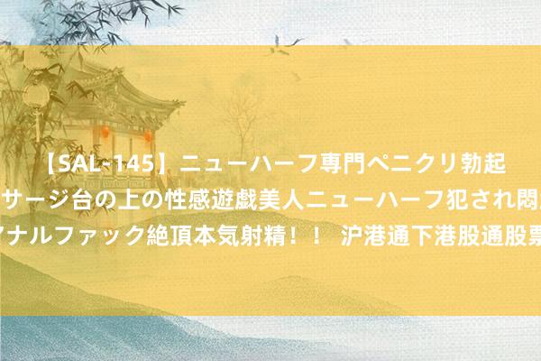 【SAL-145】ニューハーフ専門ペニクリ勃起エステ20人4時間 マッサージ台の上の性感遊戯美人ニューハーフ犯され悶絶3Pアナルファック絶頂本気射精！！ 沪港通下港股通股票名单调度 调入商汤-W、天都锂业