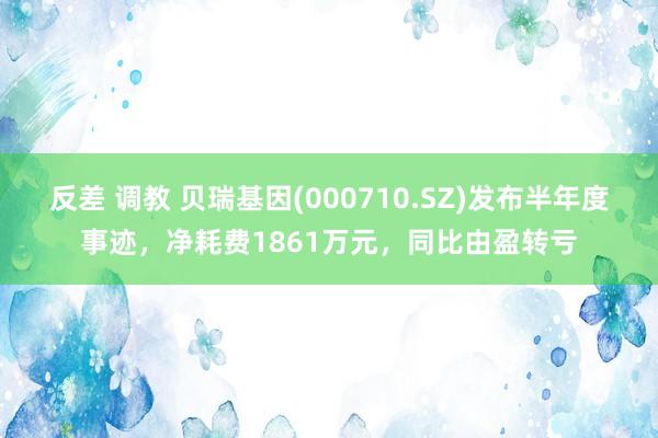 反差 调教 贝瑞基因(000710.SZ)发布半年度事迹，净耗费1861万元，同比由盈转亏