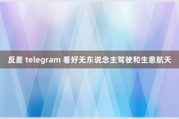 反差 telegram 看好无东说念主驾驶和生意航天