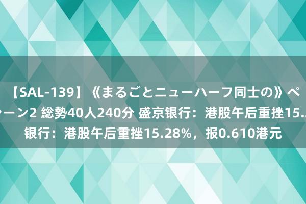 【SAL-139】《まるごとニューハーフ同士の》ペニクリフェラチオシーン2 総勢40人240分 盛京银行：港股午后重挫15.28%，报0.610港元