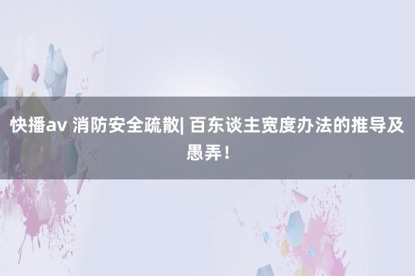 快播av 消防安全疏散| 百东谈主宽度办法的推导及愚弄！