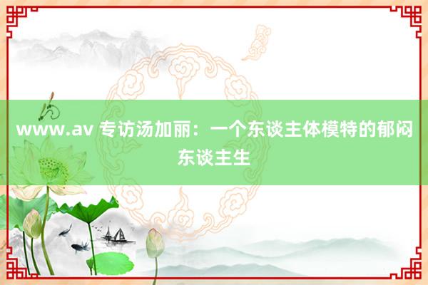 www.av 专访汤加丽：一个东谈主体模特的郁闷东谈主生