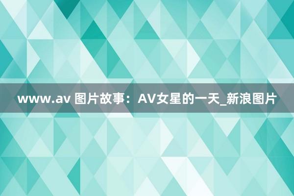 www.av 图片故事：AV女星的一天_新浪图片