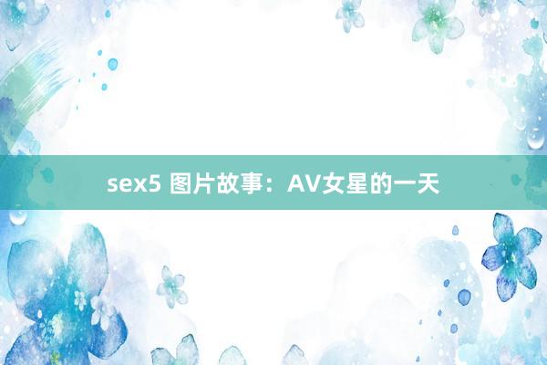 sex5 图片故事：AV女星的一天