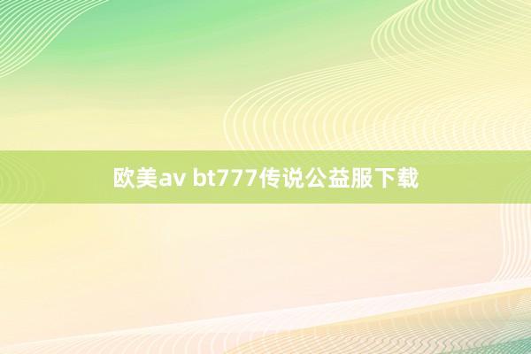 欧美av bt777传说公益服下载