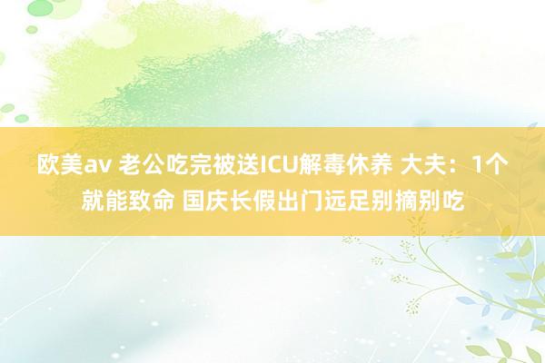 欧美av 老公吃完被送ICU解毒休养 大夫：1个就能致命 国庆长假出门远足别摘别吃