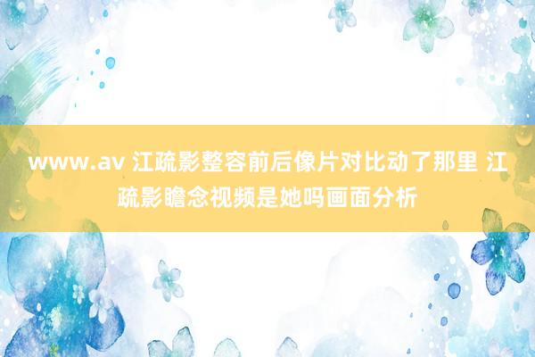 www.av 江疏影整容前后像片对比动了那里 江疏影瞻念视频是她吗画面分析